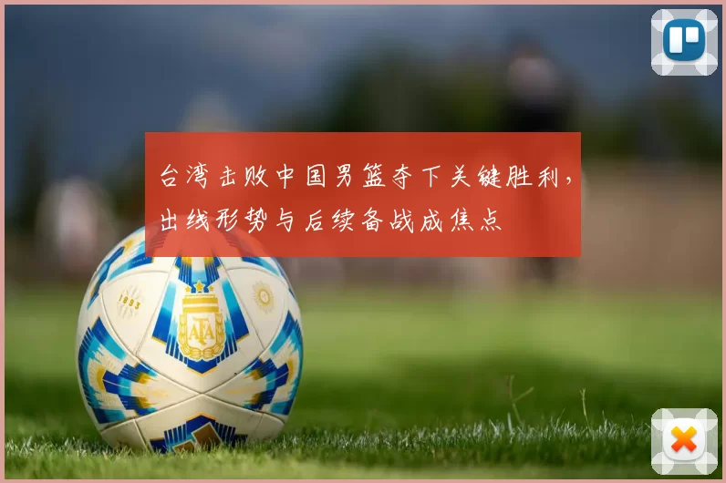台湾击败中国男篮夺下关键胜利，出线形势与后续备战成焦点