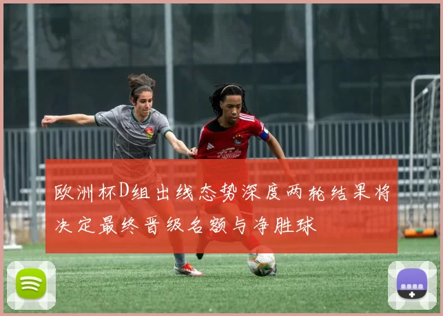 欧洲杯D组出线态势深度两轮结果将决定最终晋级名额与净胜球