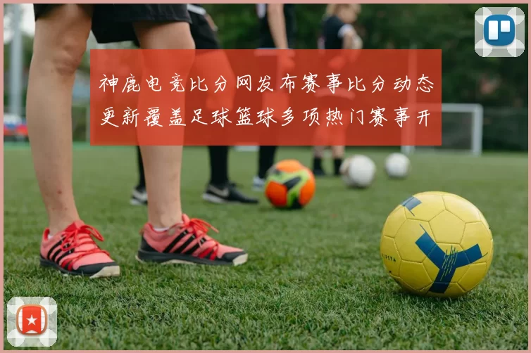 神鹿电竞比分网发布赛事比分动态更新覆盖足球篮球多项热门赛事开奖结果查询