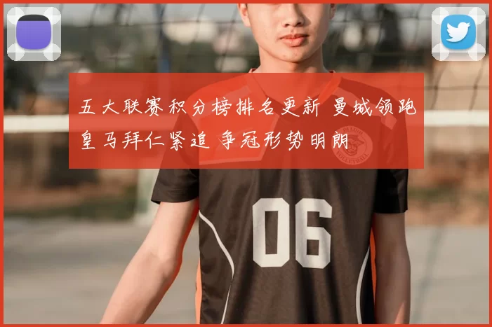 五大联赛积分榜排名更新 曼城领跑皇马拜仁紧追 争冠形势明朗