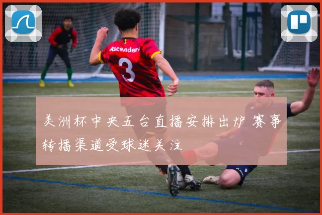 美洲杯中央五台直播安排出炉 赛事转播渠道受球迷关注