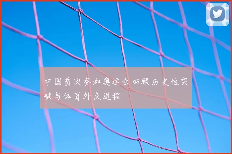 中国首次参加奥运会回顾历史性突破与体育外交进程