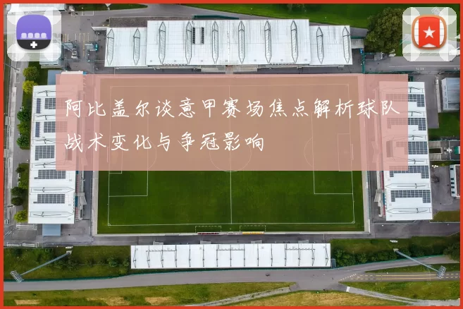 阿比盖尔谈意甲赛场焦点解析球队战术变化与争冠影响