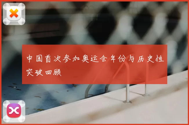 中国首次参加奥运会年份与历史性突破回顾