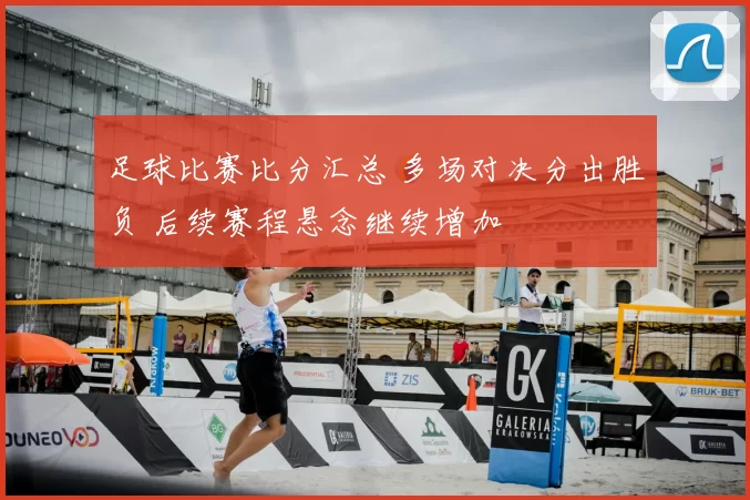 足球比赛比分汇总 多场对决分出胜负 后续赛程悬念继续增加