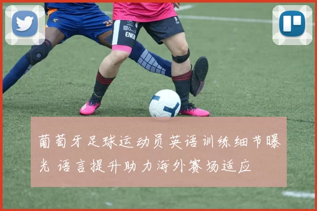 葡萄牙足球运动员英语训练细节曝光 语言提升助力海外赛场适应