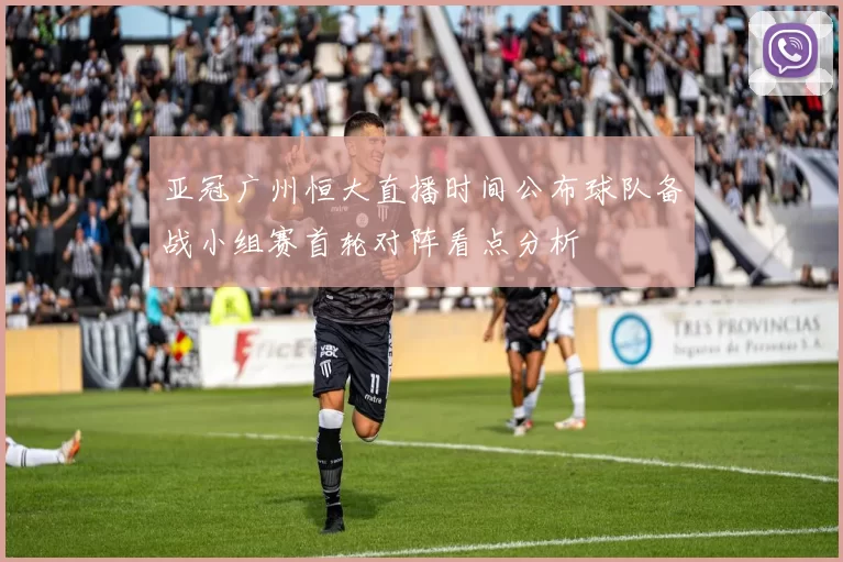 亚冠广州恒大直播时间公布球队备战小组赛首轮对阵看点分析