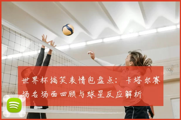 世界杯搞笑表情包盘点：卡塔尔赛场名场面回顾与球星反应解析
