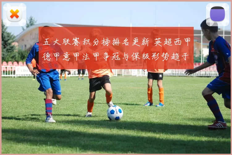 五大联赛积分榜排名更新 英超西甲德甲意甲法甲争冠与保级形势趋于明朗