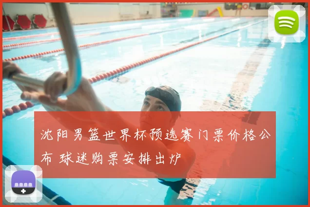 沈阳男篮世界杯预选赛门票价格公布 球迷购票安排出炉