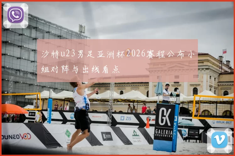 沙特u23男足亚洲杯2026赛程公布小组对阵与出线看点