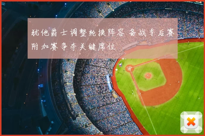 犹他爵士调整轮换阵容 备战季后赛附加赛争夺关键席位