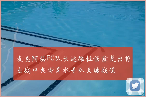麦克阿瑟FC队长达维拉伤愈复出将出战中央海岸水手队关键战役