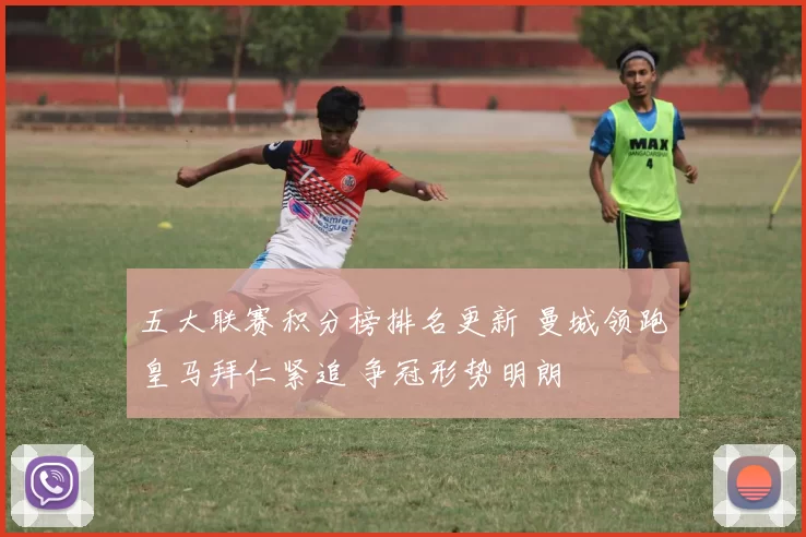 五大联赛积分榜排名更新 曼城领跑皇马拜仁紧追 争冠形势明朗