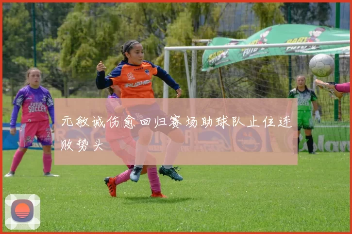 元敏诚伤愈回归赛场助球队止住连败势头