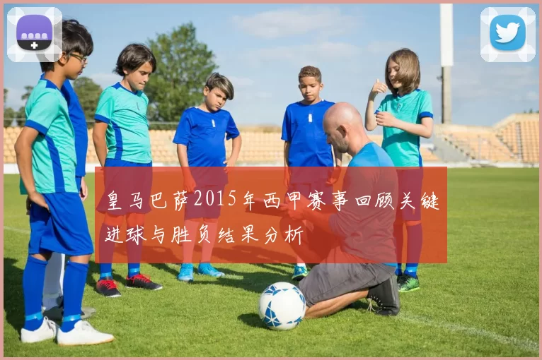 皇马巴萨2015年西甲赛事回顾关键进球与胜负结果分析