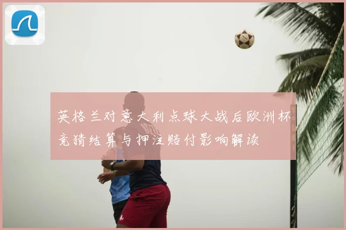 英格兰对意大利点球大战后欧洲杯竞猜结算与押注赔付影响解读