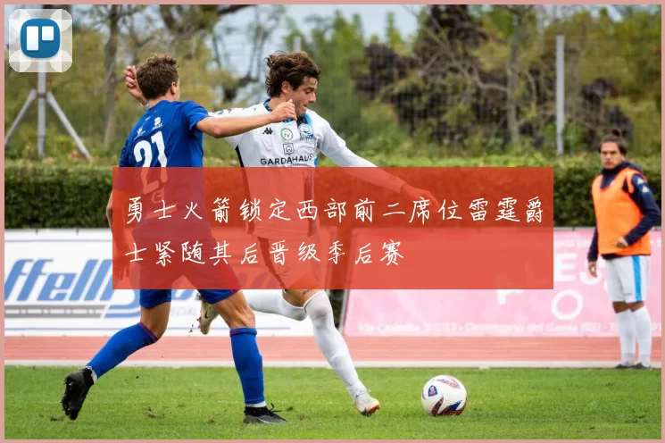 勇士火箭锁定西部前二席位雷霆爵士紧随其后晋级季后赛