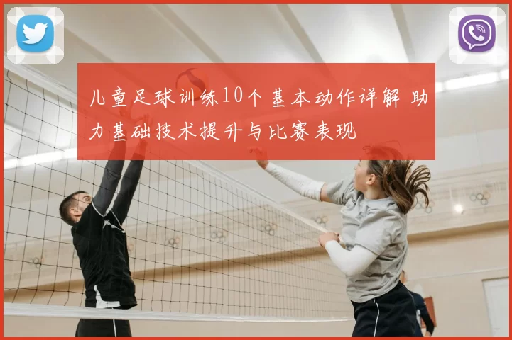 儿童足球训练10个基本动作详解 助力基础技术提升与比赛表现