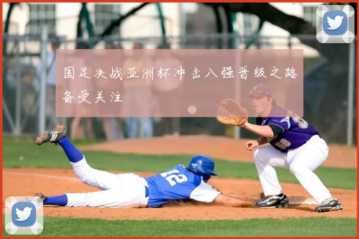 国足决战亚洲杯冲击八强晋级之路备受关注