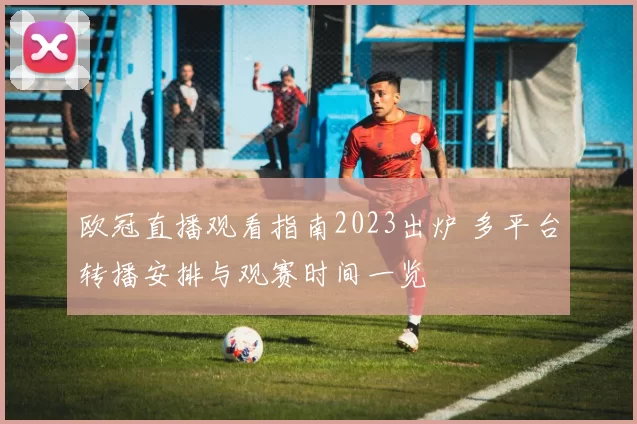 欧冠直播观看指南2023出炉 多平台转播安排与观赛时间一览