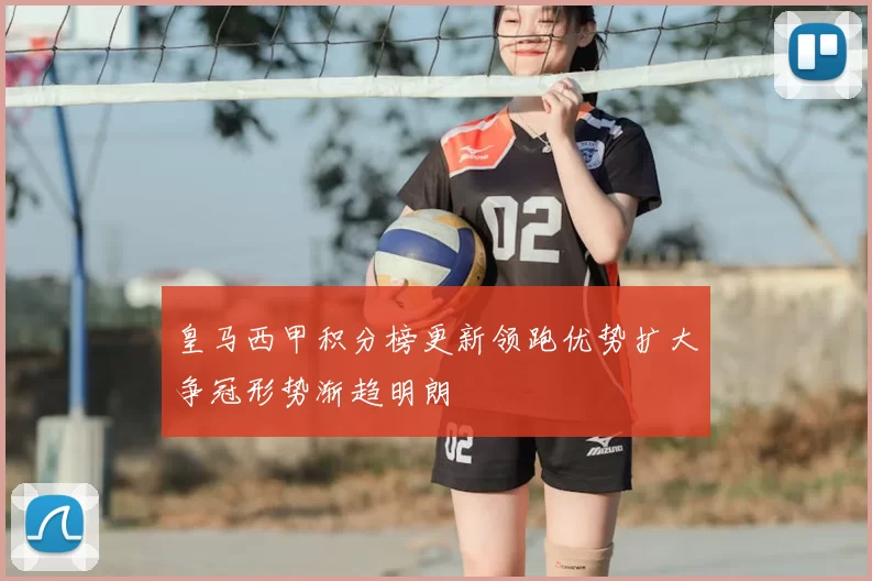 皇马西甲积分榜更新领跑优势扩大争冠形势渐趋明朗