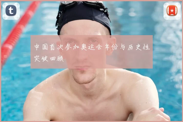 中国首次参加奥运会年份与历史性突破回顾
