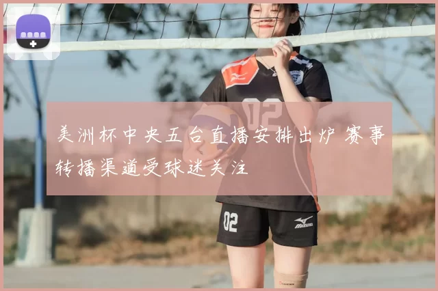 美洲杯中央五台直播安排出炉 赛事转播渠道受球迷关注