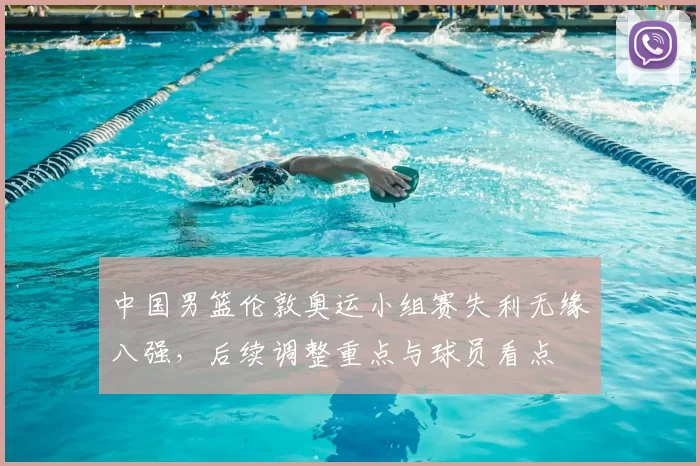 中国男篮伦敦奥运小组赛失利无缘八强，后续调整重点与球员看点