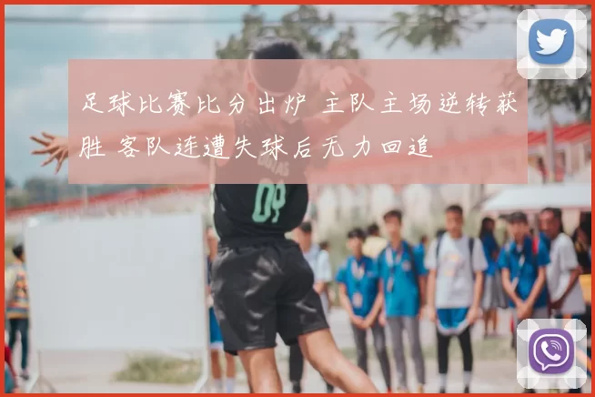 足球比赛比分出炉 主队主场逆转获胜 客队连遭失球后无力回追
