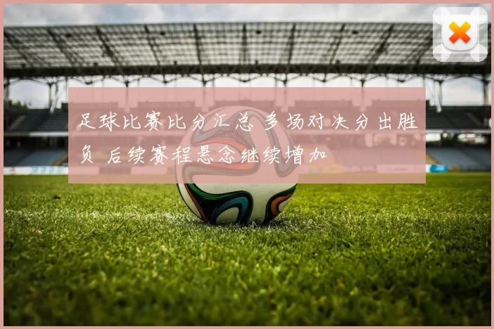 足球比赛比分汇总 多场对决分出胜负 后续赛程悬念继续增加