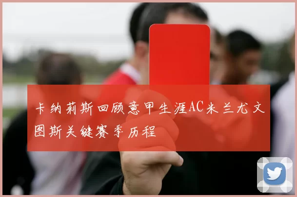 卡纳莉斯回顾意甲生涯AC米兰尤文图斯关键赛季历程