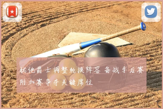 犹他爵士调整轮换阵容 备战季后赛附加赛争夺关键席位