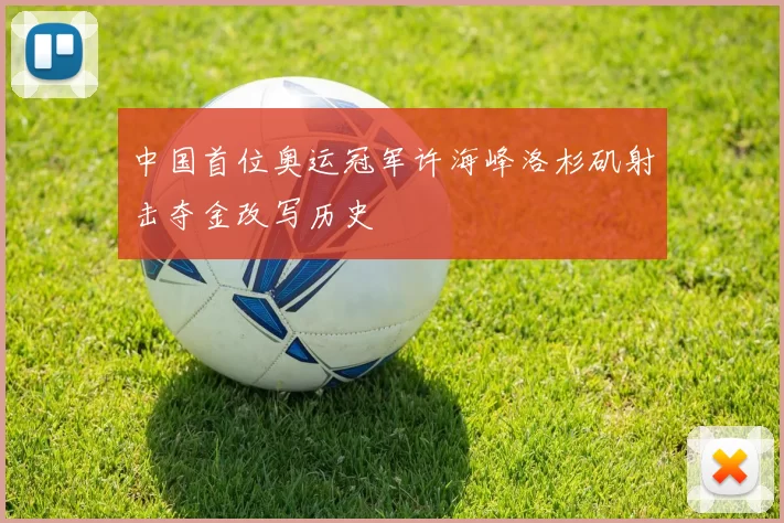 中国首位奥运冠军许海峰洛杉矶射击夺金改写历史