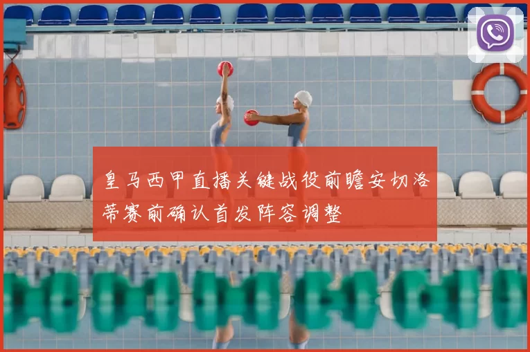 皇马西甲直播关键战役前瞻安切洛蒂赛前确认首发阵容调整