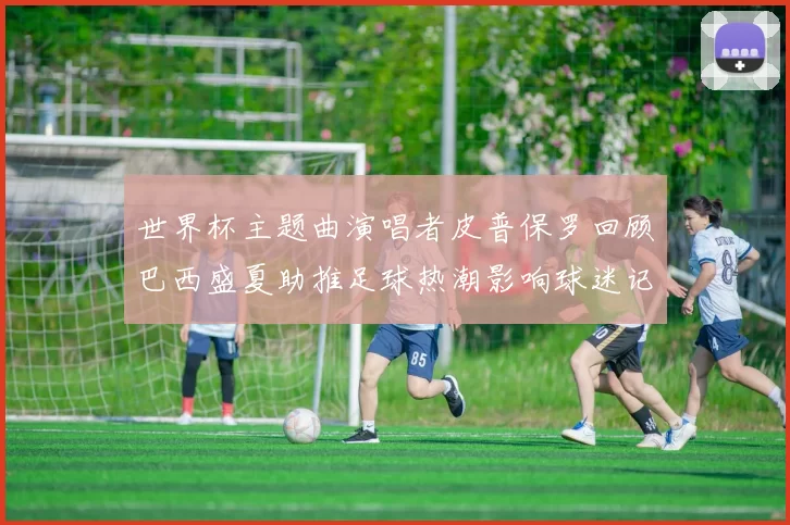 世界杯主题曲演唱者皮普保罗回顾巴西盛夏助推足球热潮影响球迷记忆
