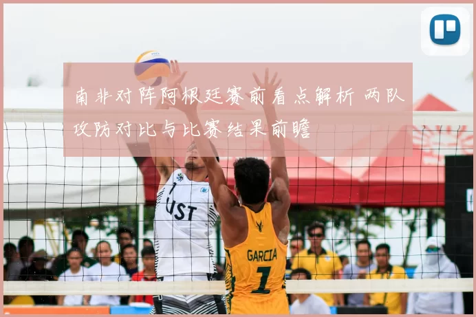 南非对阵阿根廷赛前看点解析 两队攻防对比与比赛结果前瞻