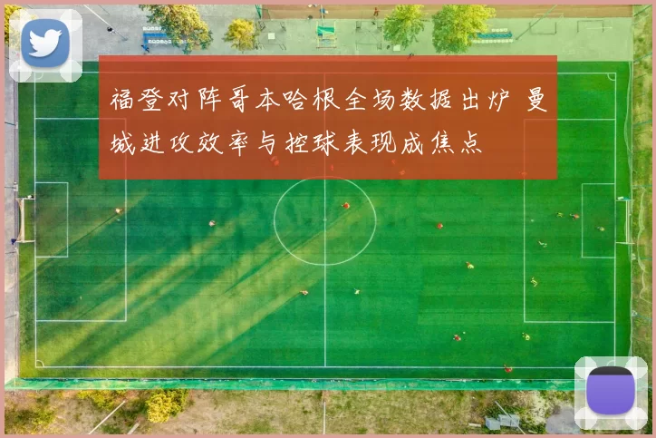 福登对阵哥本哈根全场数据出炉 曼城进攻效率与控球表现成焦点
