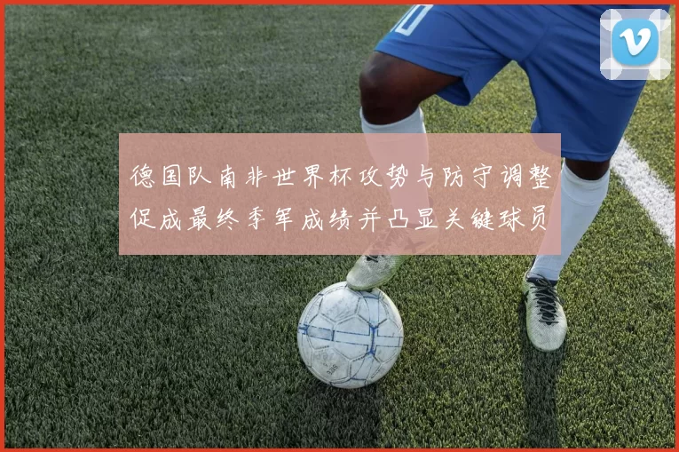 德国队南非世界杯攻势与防守调整促成最终季军成绩并凸显关键球员作用