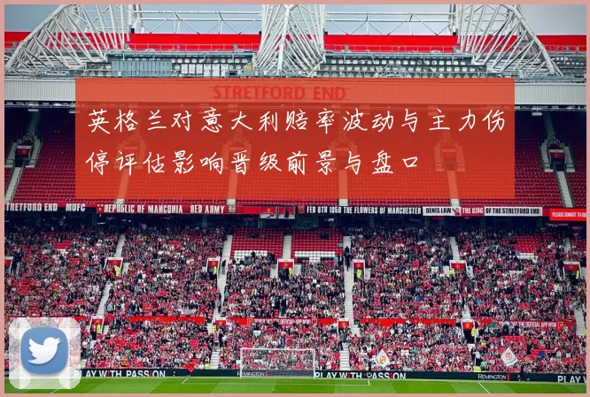 英格兰对意大利赔率波动与主力伤停评估影响晋级前景与盘口