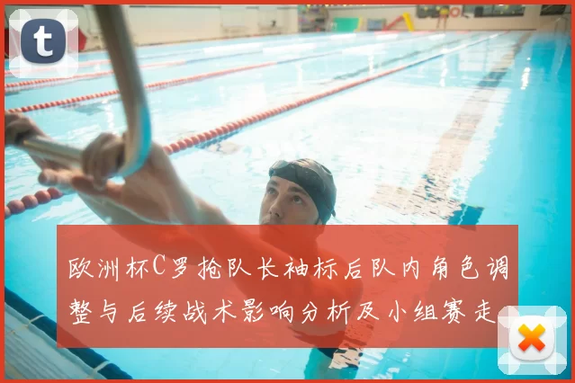 欧洲杯C罗抢队长袖标后队内角色调整与后续战术影响分析及小组赛走势