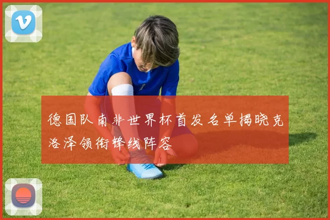 德国队南非世界杯首发名单揭晓克洛泽领衔锋线阵容