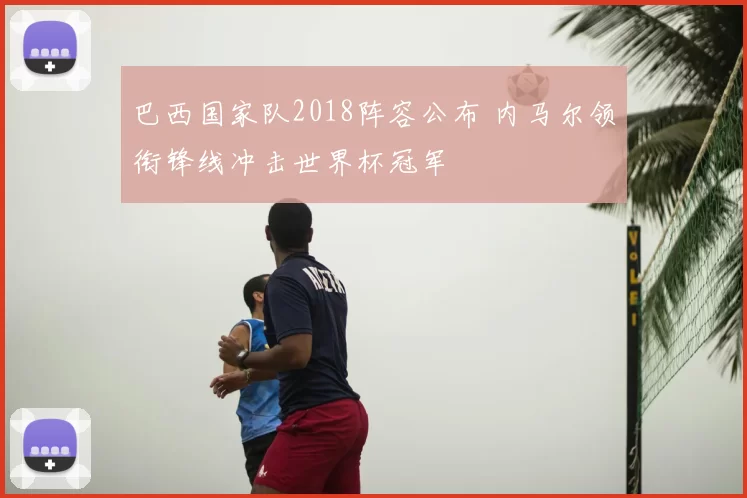 巴西国家队2018阵容公布 内马尔领衔锋线冲击世界杯冠军