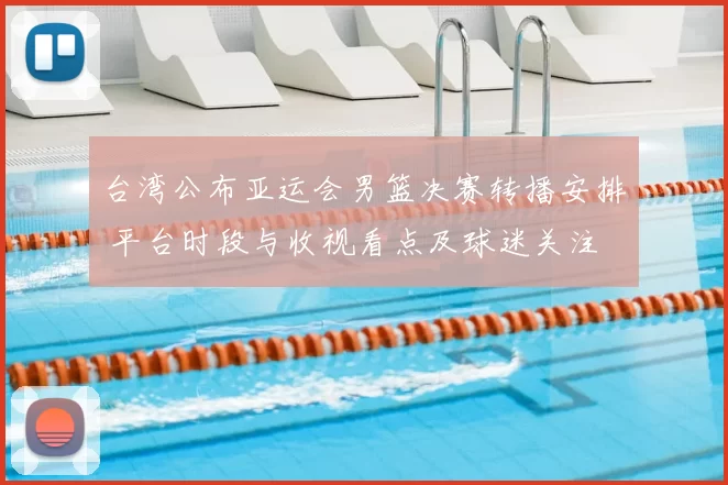 台湾公布亚运会男篮决赛转播安排 平台时段与收视看点及球迷关注