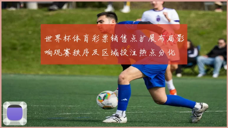 世界杯体育彩票销售点扩展布局影响观赛秩序及区域投注热点分化