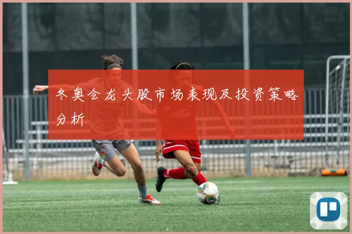 冬奥会龙头股市场表现及投资策略分析