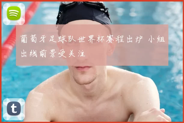 葡萄牙足球队世界杯赛程出炉 小组出线前景受关注