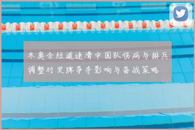 冬奥会短道速滑中国队伤病与排兵调整对奖牌争夺影响与备战策略