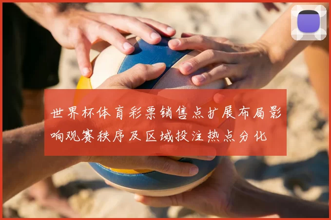 世界杯体育彩票销售点扩展布局影响观赛秩序及区域投注热点分化