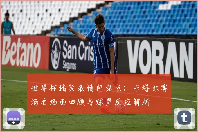 世界杯搞笑表情包盘点：卡塔尔赛场名场面回顾与球星反应解析